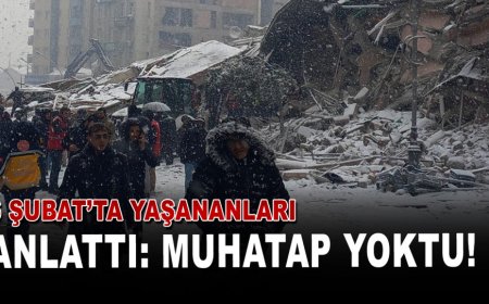 6 ŞUBAT’TA YAŞANANLARI ANLATTI: MUHATAP YOKTU!