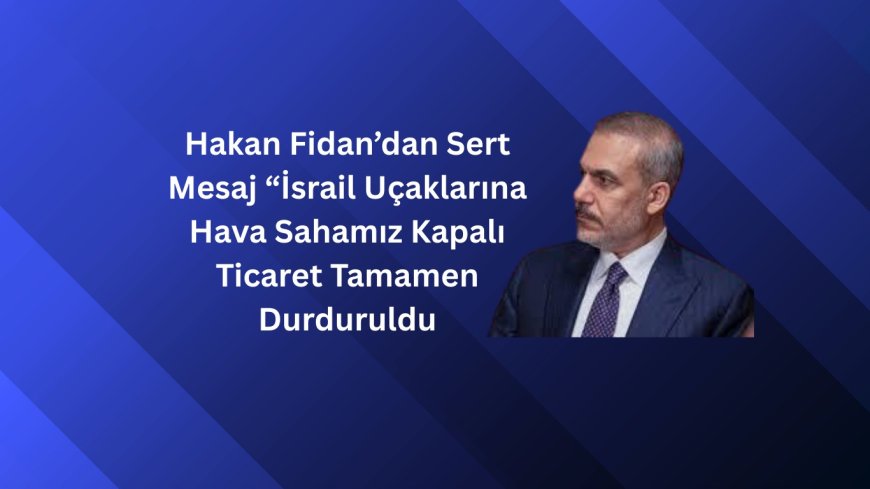 Hakan Fidan’dan Sert Mesaj “İsrail Uçaklarına Hava Sahamız Kapalı  Ticaret Tamamen Durduruldu”