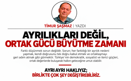 AYRILIKLARI DEĞİL, ORTAK GÜCÜ BÜYÜTME ZAMANI
