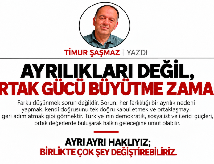 AYRILIKLARI DEĞİL, ORTAK GÜCÜ BÜYÜTME ZAMANI