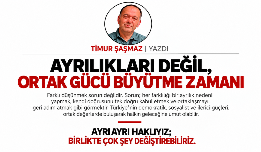 AYRILIKLARI DEĞİL, ORTAK GÜCÜ BÜYÜTME ZAMANI